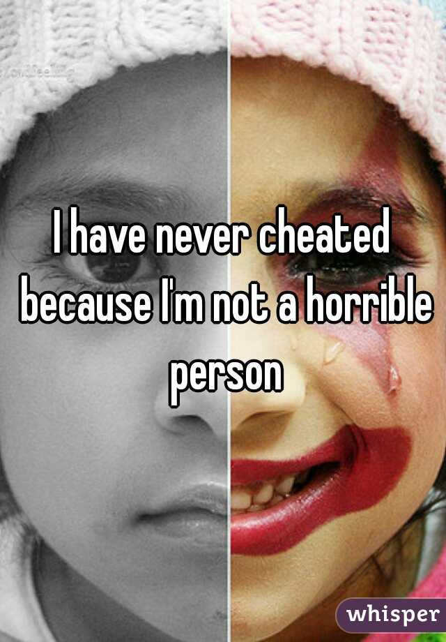 I have never cheated because I'm not a horrible person
