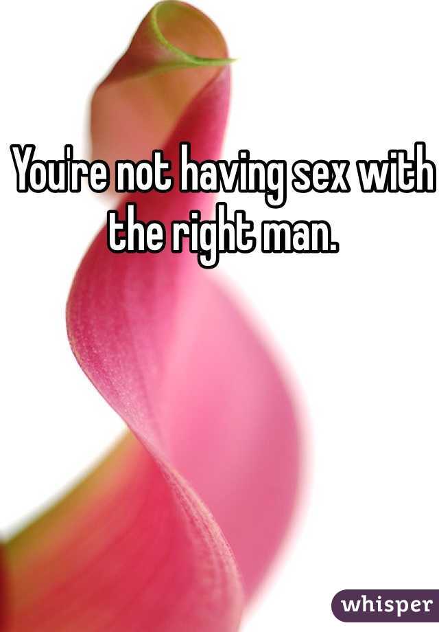 You're not having sex with the right man.