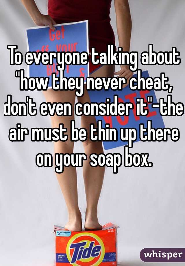 To everyone talking about "how they never cheat, don't even consider it"-the air must be thin up there on your soap box.