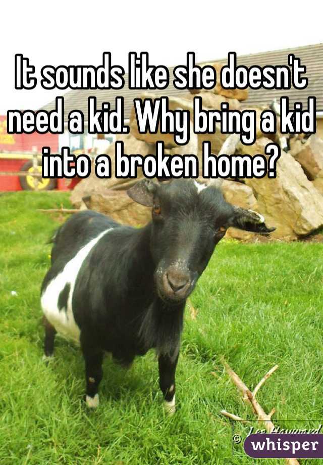 It sounds like she doesn't need a kid. Why bring a kid into a broken home? 