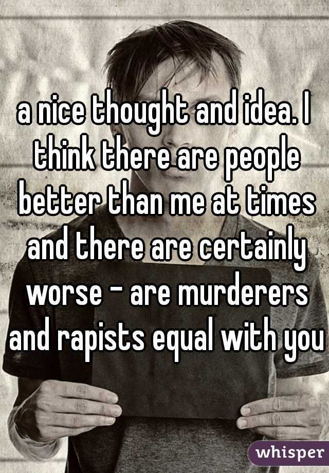 a nice thought and idea. I think there are people better than me at times and there are certainly worse - are murderers and rapists equal with you?