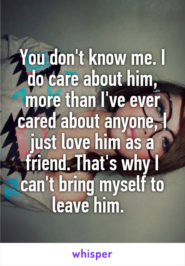 You don't know me. I do care about him, more than I've ever cared about anyone, I just love him as a friend. That's why I can't bring myself to leave him.  