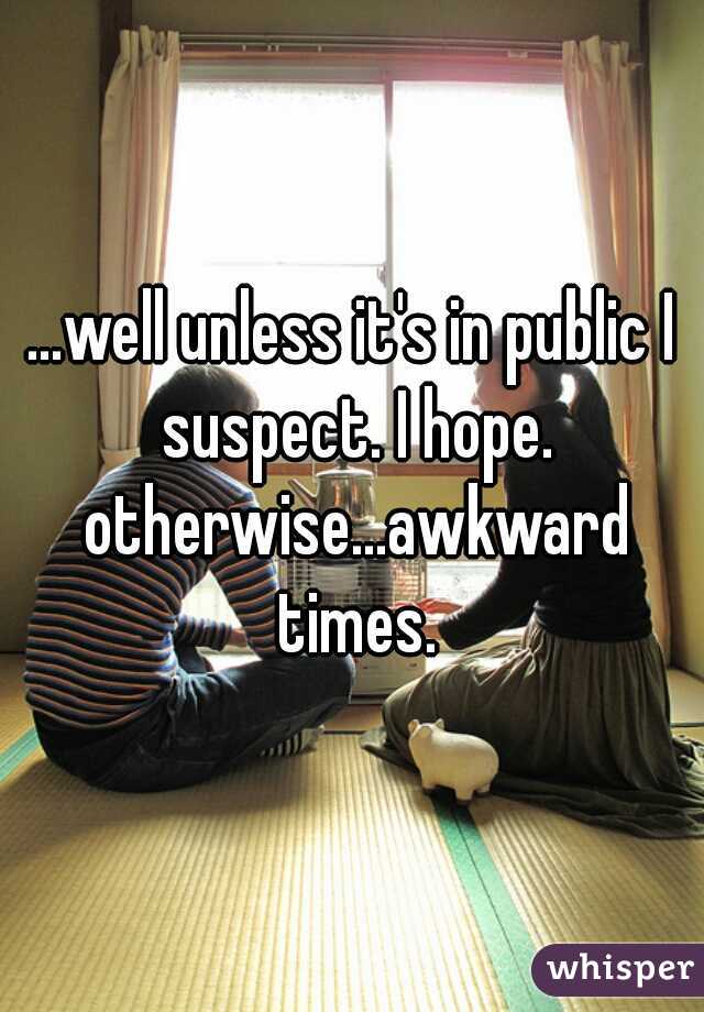 ...well unless it's in public I suspect. I hope. otherwise...awkward times.