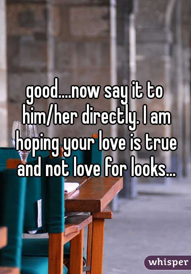 good....now say it to him/her directly. I am hoping your love is true and not love for looks...