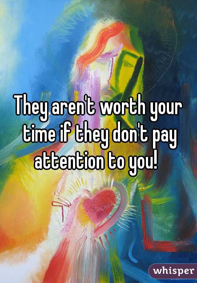 They aren't worth your time if they don't pay attention to you!  