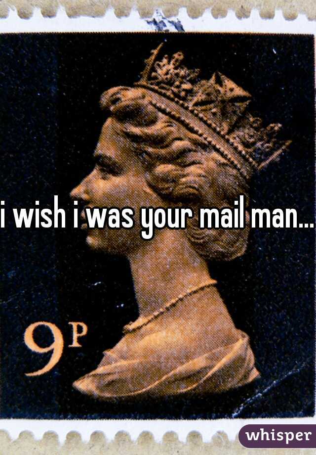 i wish i was your mail man...