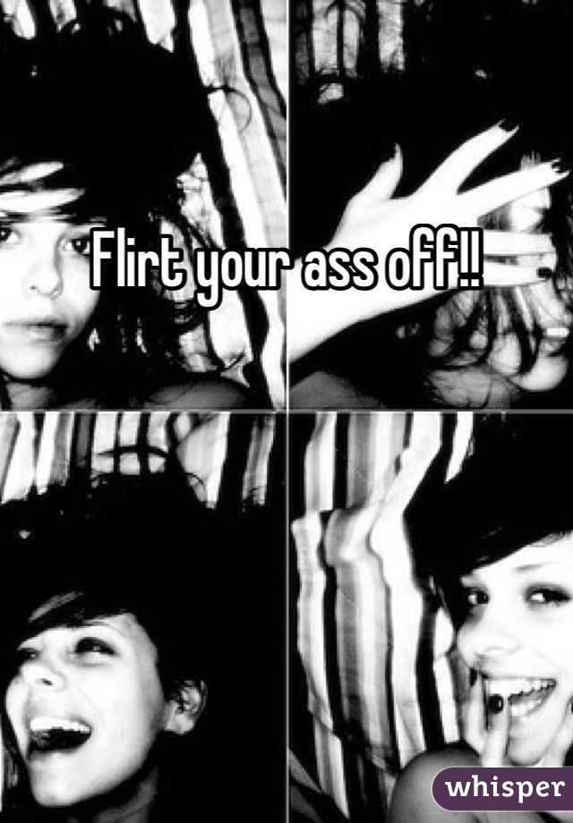 Flirt your ass off!!