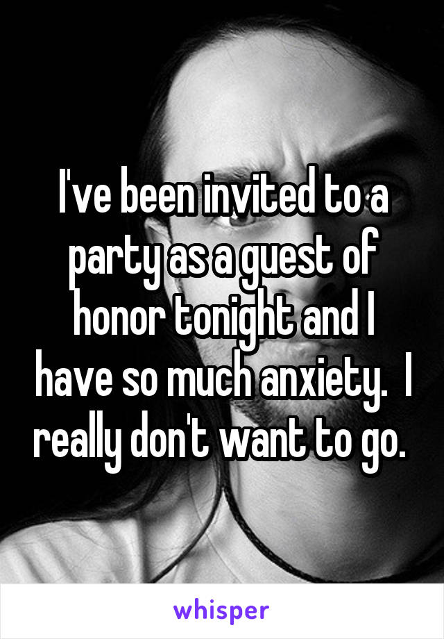 I've been invited to a party as a guest of honor tonight and I have so much anxiety.  I really don't want to go. 