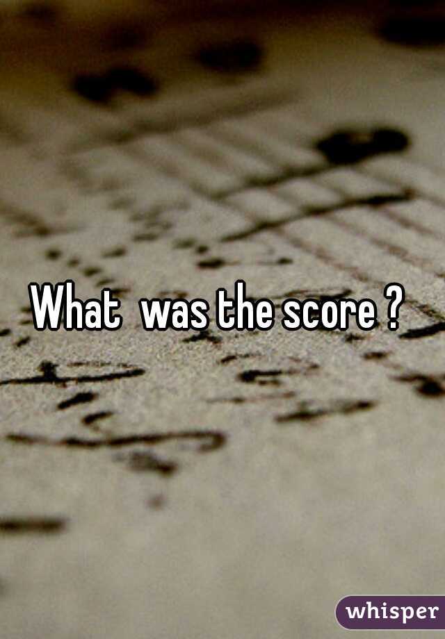 What  was the score ? 