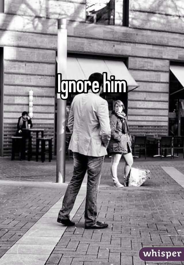 Ignore him