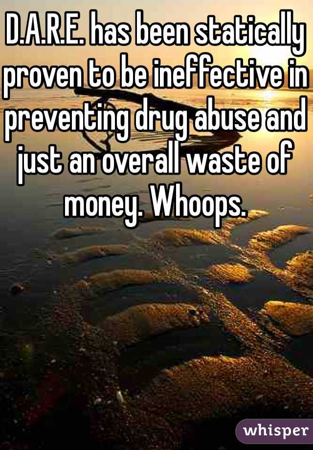 D.A.R.E. has been statically proven to be ineffective in preventing drug abuse and just an overall waste of money. Whoops. 