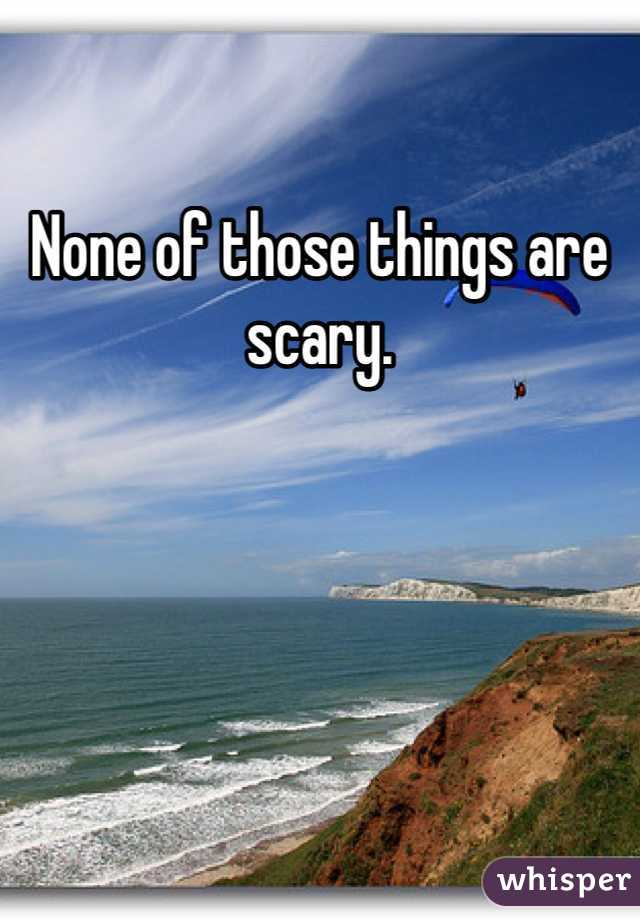 None of those things are scary. 