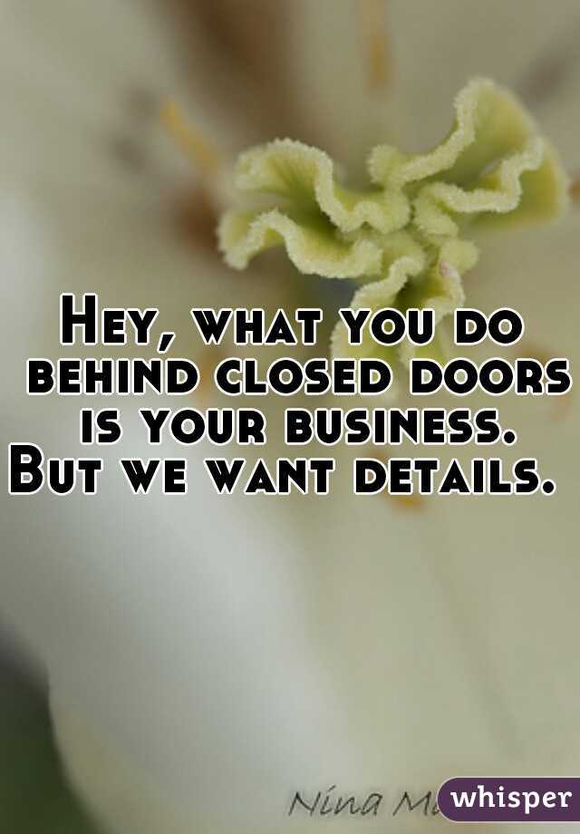 Hey, what you do behind closed doors is your business.
 
 
 
But we want details. 