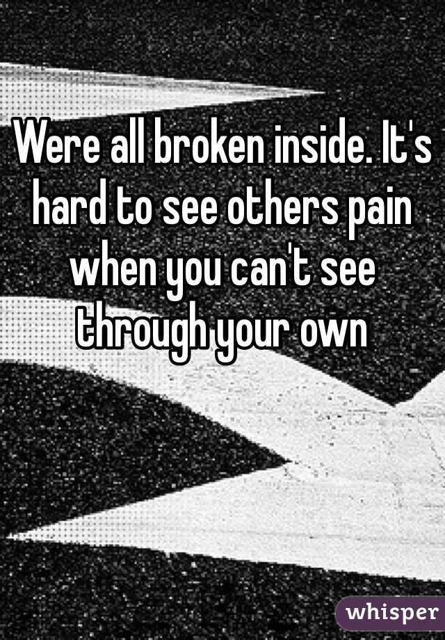 Were all broken inside. It's hard to see others pain when you can't see through your own 