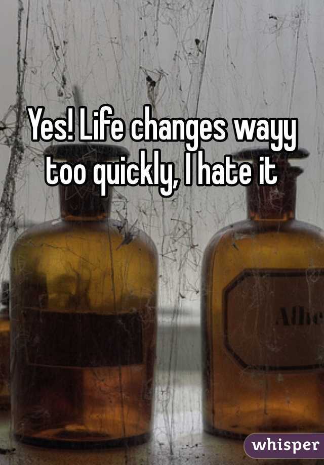 Yes! Life changes wayy too quickly, I hate it