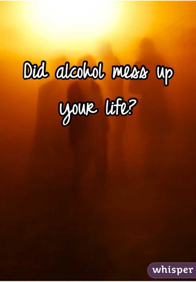 Did alcohol mess up your life?