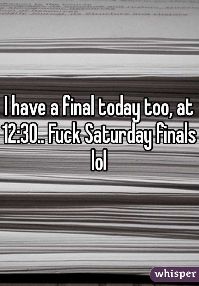 I have a final today too, at 12:30.. Fuck Saturday finals lol 