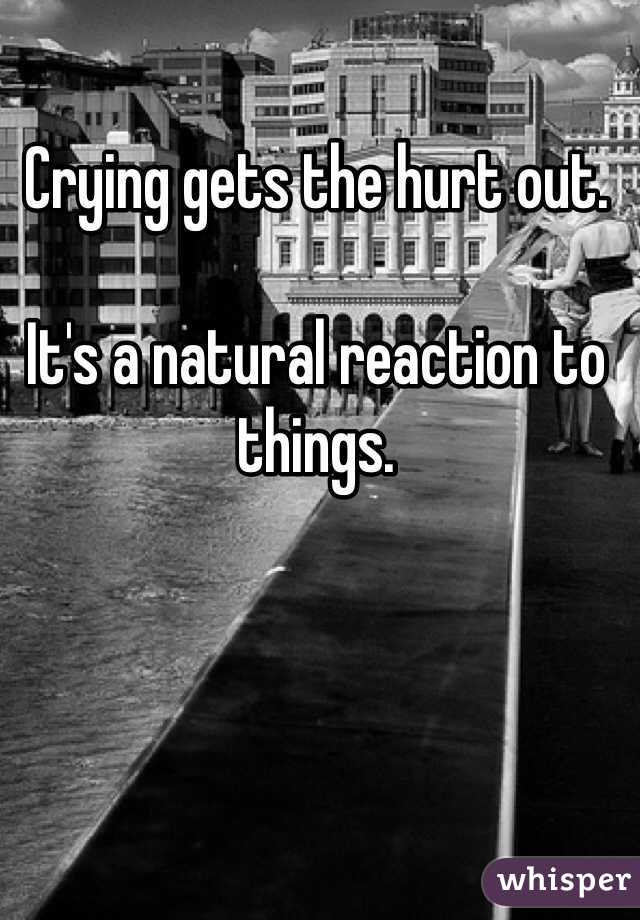 Crying gets the hurt out.

It's a natural reaction to things. 