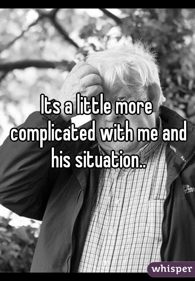 Its a little more complicated with me and his situation..