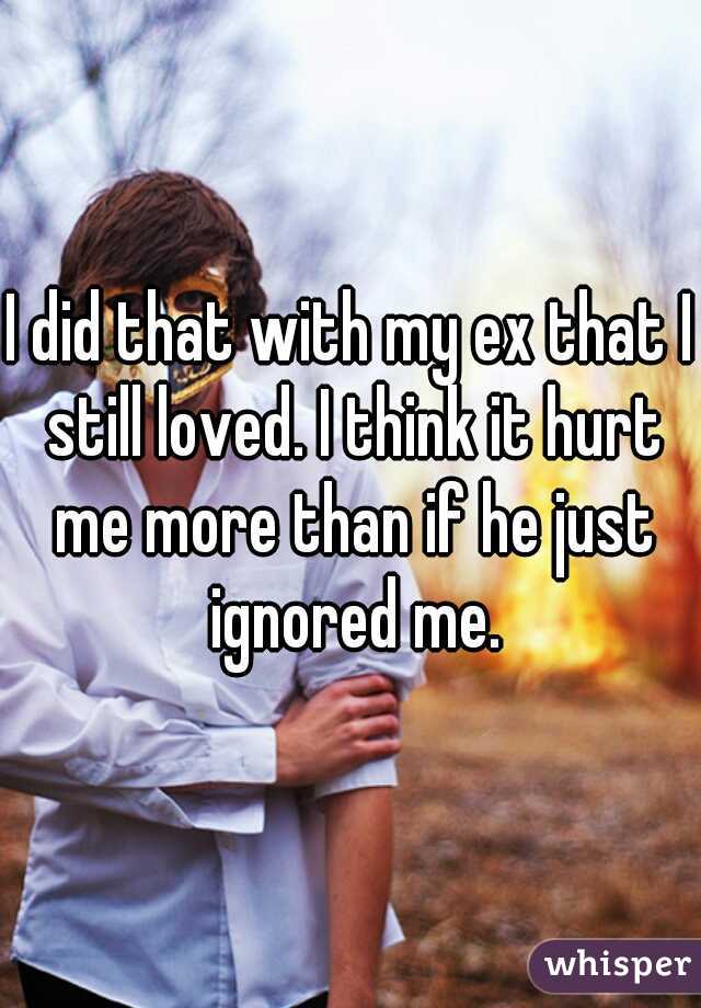 I did that with my ex that I still loved. I think it hurt me more than if he just ignored me.