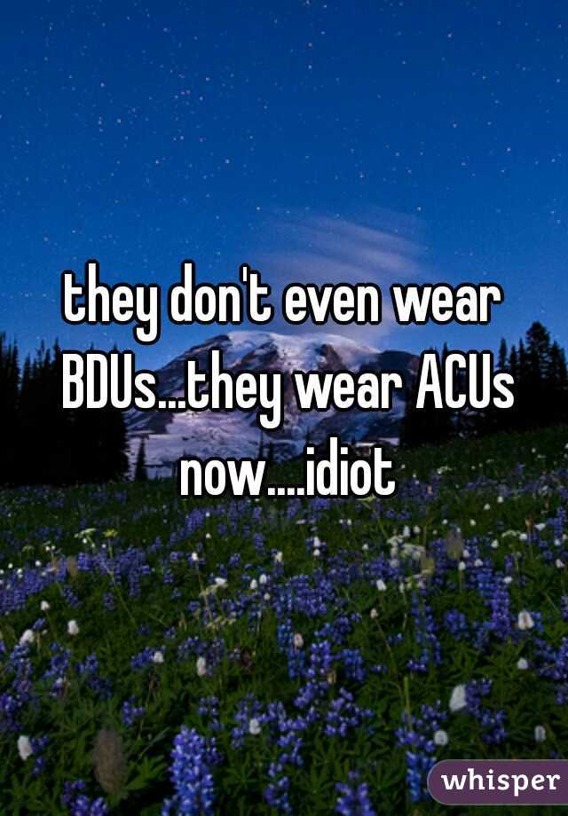 they don't even wear BDUs...they wear ACUs now....idiot