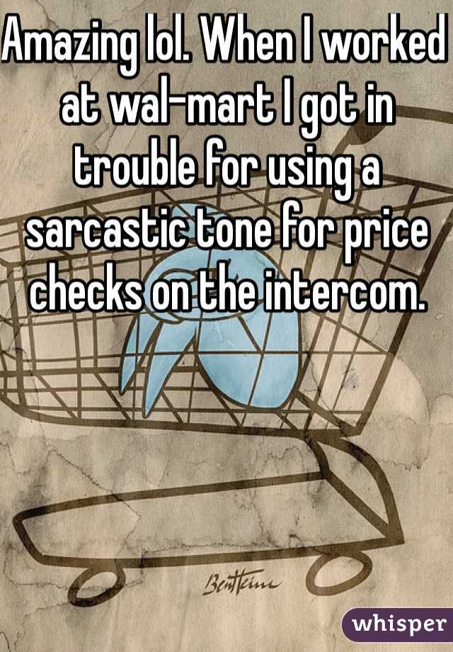Amazing lol. When I worked at wal-mart I got in trouble for using a sarcastic tone for price checks on the intercom.