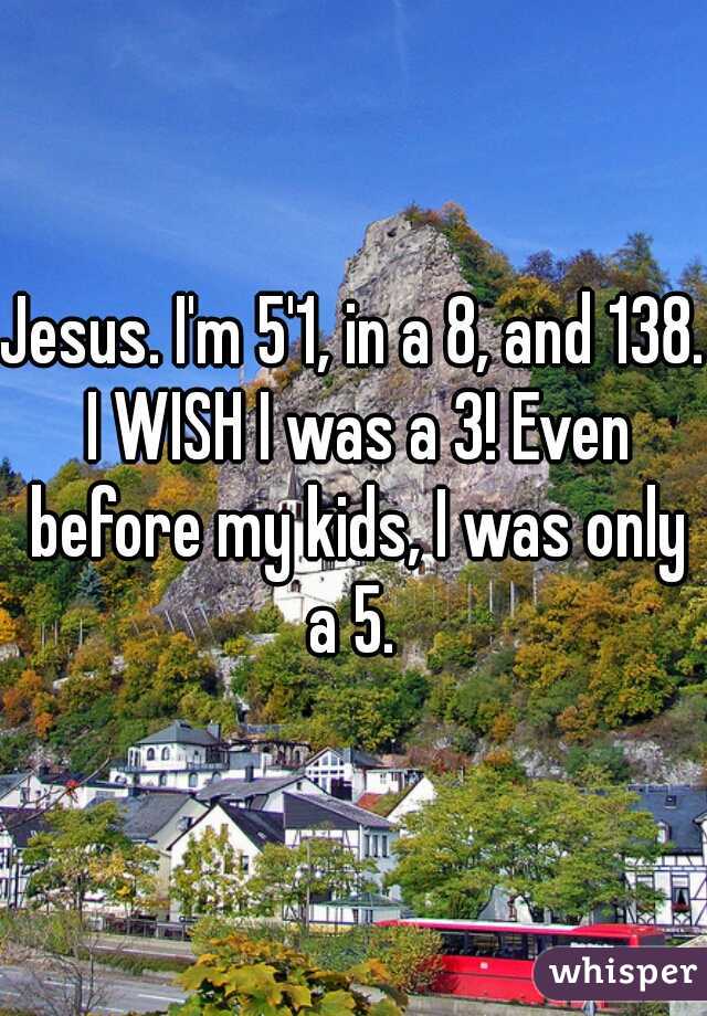 Jesus. I'm 5'1, in a 8, and 138. I WISH I was a 3! Even before my kids, I was only a 5. 