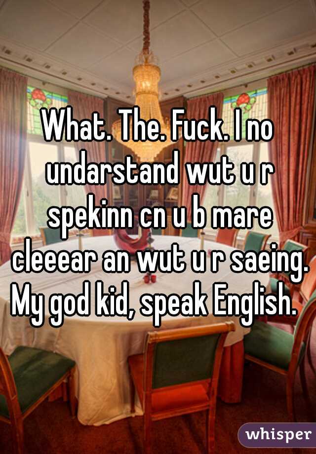 What. The. Fuck. I no undarstand wut u r spekinn cn u b mare cleeear an wut u r saeing.

My god kid, speak English. 