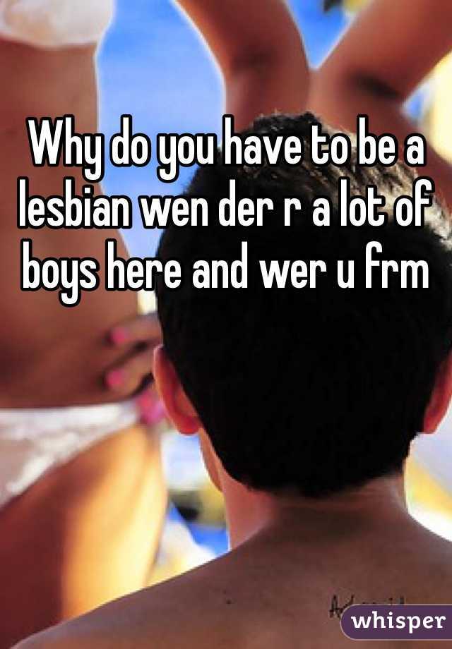 Why do you have to be a lesbian wen der r a lot of boys here and wer u frm