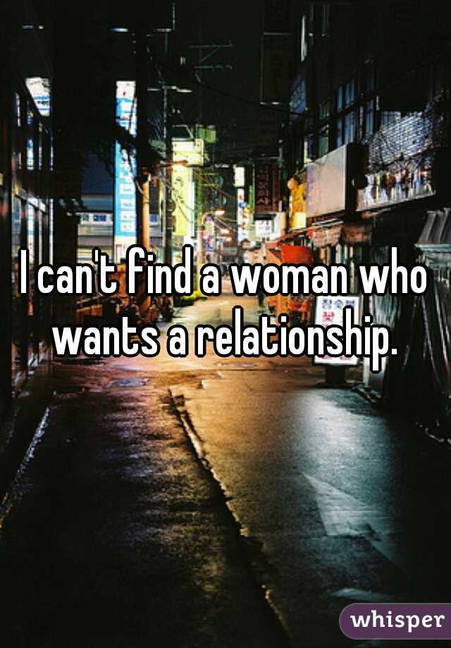 I can't find a woman who wants a relationship. 
