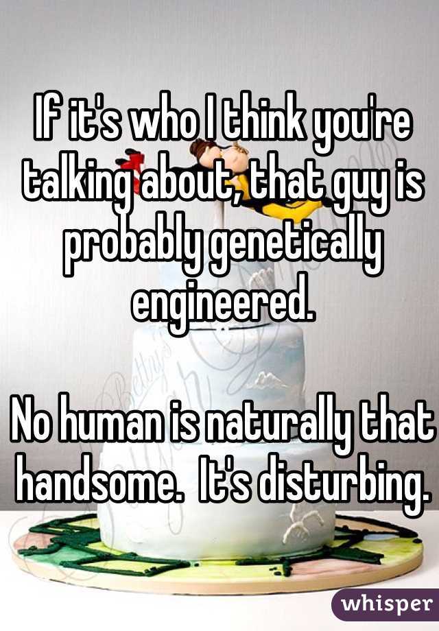 If it's who I think you're talking about, that guy is probably genetically engineered.

No human is naturally that handsome.  It's disturbing. 