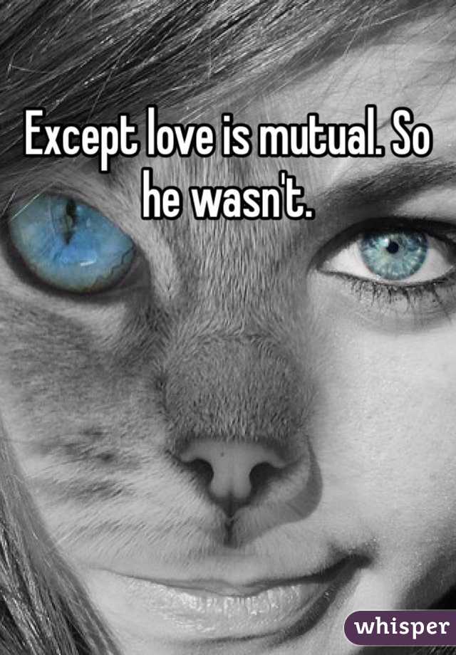 Except love is mutual. So he wasn't.