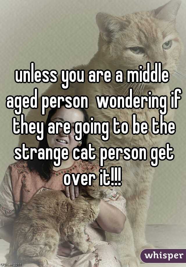 unless you are a middle aged person  wondering if they are going to be the strange cat person get over it!!! 