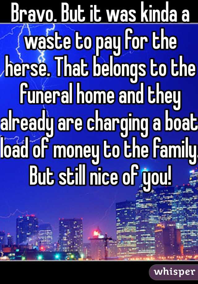 Bravo. But it was kinda a waste to pay for the herse. That belongs to the funeral home and they already are charging a boat load of money to the family. But still nice of you!