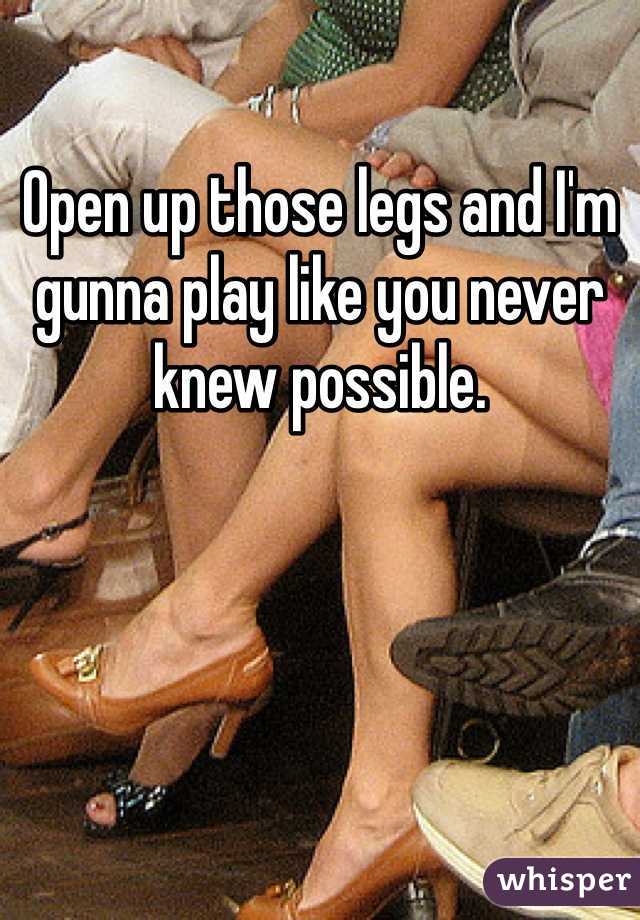 Open up those legs and I'm gunna play like you never knew possible. 