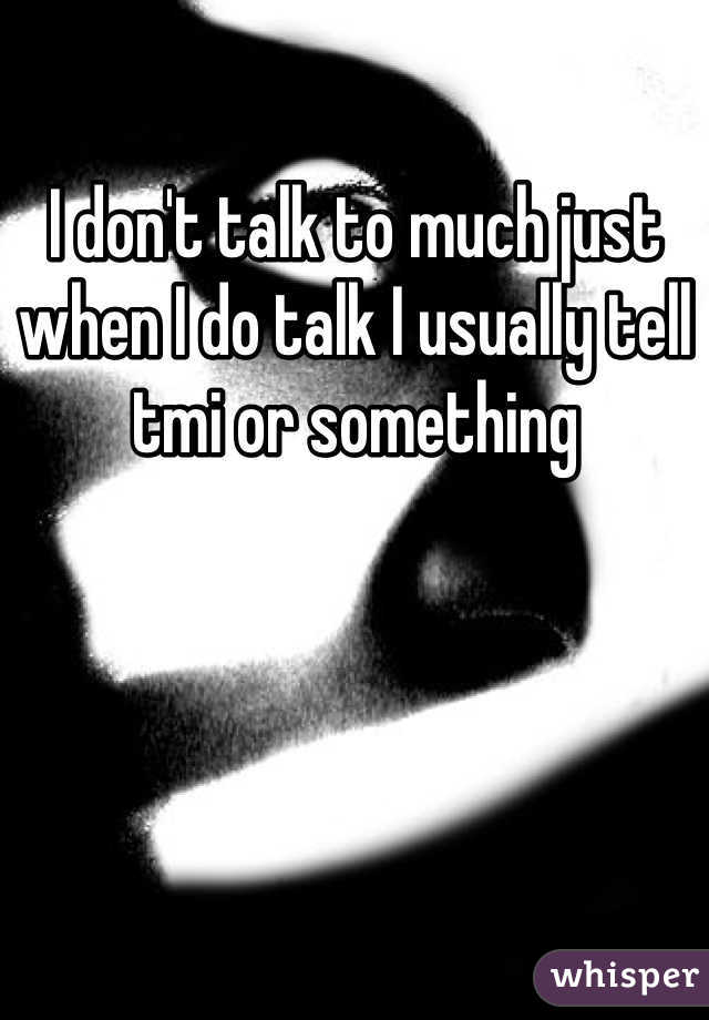 I don't talk to much just when I do talk I usually tell tmi or something 