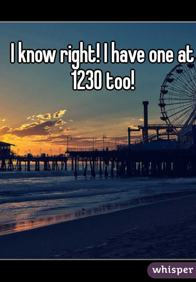 I know right! I have one at 1230 too! 
