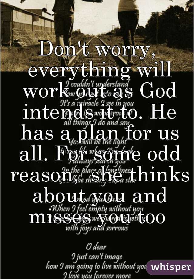 Don't worry, everything will work out as God intends it to. He has a plan for us all. For some odd reason,  she thinks about you and misses you too 