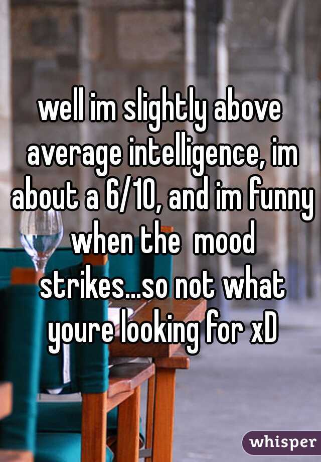 well im slightly above average intelligence, im about a 6/10, and im funny when the  mood strikes...so not what youre looking for xD