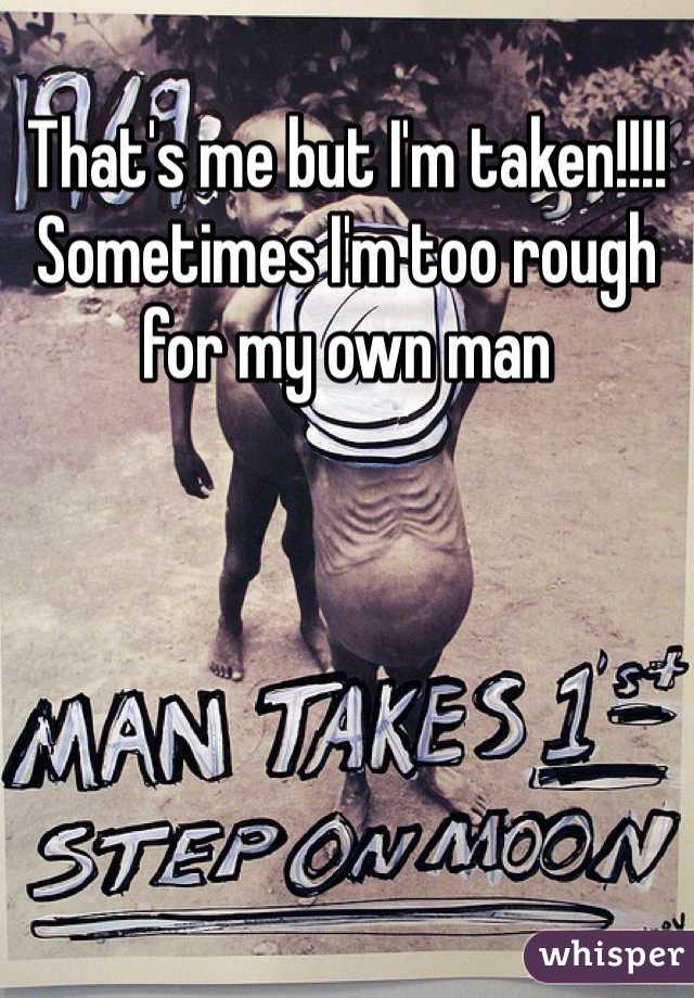 That's me but I'm taken!!!! Sometimes I'm too rough for my own man 