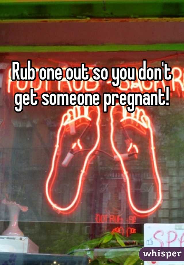 Rub one out so you don't get someone pregnant!
