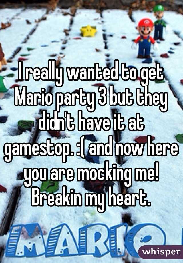 I really wanted to get Mario party 3 but they didn't have it at gamestop. :( and now here you are mocking me! Breakin my heart. 