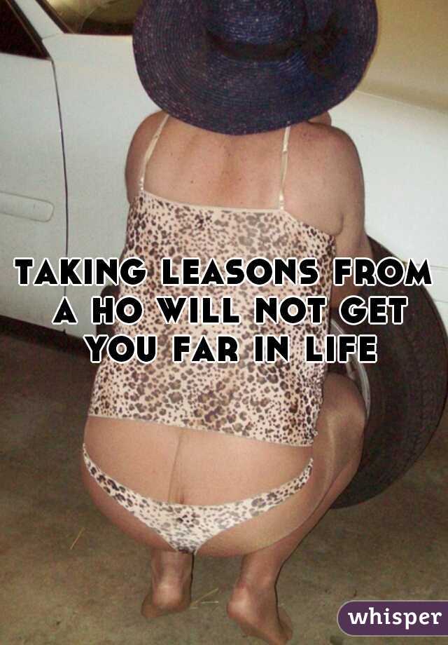 taking leasons from a ho will not get you far in life