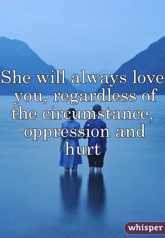 She will always love you, regardless of the circumstance,  oppression and hurt 