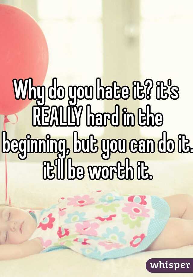 Why do you hate it? it's REALLY hard in the beginning, but you can do it. it'll be worth it.