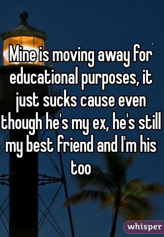 Mine is moving away for educational purposes, it just sucks cause even though he's my ex, he's still my best friend and I'm his too