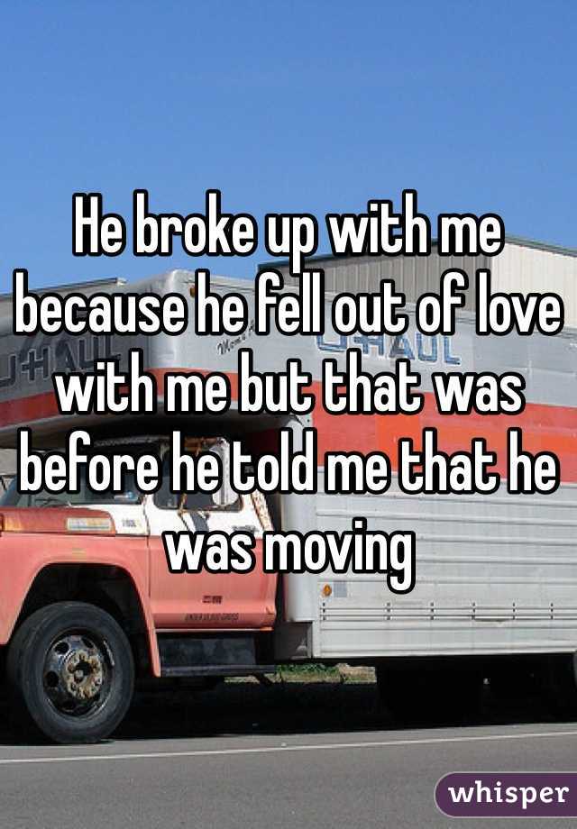 He broke up with me because he fell out of love with me but that was before he told me that he was moving
