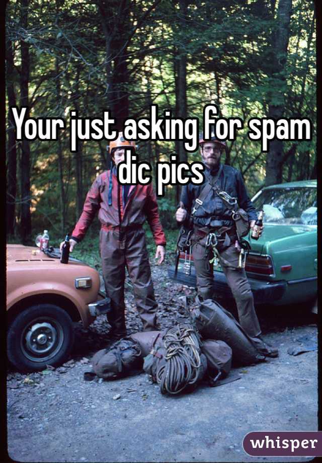 Your just asking for spam dic pics 