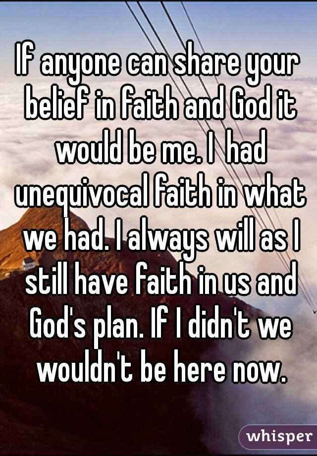 If anyone can share your belief in faith and God it would be me. I  had unequivocal faith in what we had. I always will as I still have faith in us and God's plan. If I didn't we wouldn't be here now.