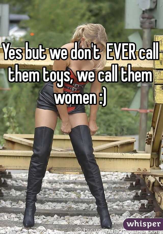 Yes but we don't  EVER call them toys, we call them women :)